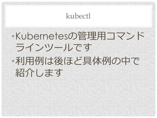 •Kubernetesの管理用コマンド
ラインツールです
•利用例は後ほど具体例の中で
紹介します
kubectl
 