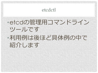 •etcdの管理用コマンドライン
ツールです
•利用例は後ほど具体例の中で
紹介します
etcdctl
 