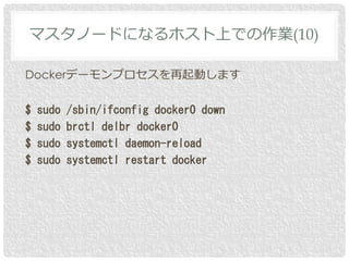Dockerデーモンプロセスを再起動します
$ sudo /sbin/ifconfig docker0 down
$ sudo brctl delbr docker0
$ sudo systemctl daemon-reload
$ sudo systemctl restart docker
マスタノードになるホスト上での作業(10)
 