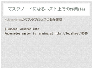 Kubernetesのマスタプロセスの動作確認
$ kubectl cluster-info
Kubernetes master is running at http://localhost:8080
マスタノードになるホスト上での作業(14)
 