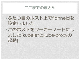•ふたつ目のホスト上でflanneldを
設定しました
•このホストをワーカーノードにし
ました(kubeletとkube-proxyの
起動)
ここまでのまとめ
 