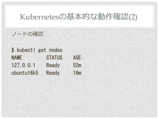 ノードの確認
$ kubectl get nodes
NAME STATUS AGE
127.0.0.1 Ready 52m
ubuntu16k5 Ready 16m
Kubernetesの基本的な動作確認(2)
 