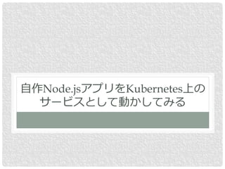 自作Node.jsアプリをKubernetes上の
サービスとして動かしてみる
 