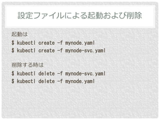 起動は
$ kubectl create -f mynode.yaml
$ kubectl create -f mynode-svc.yaml
削除する時は
$ kubectl delete -f mynode-svc.yaml
$ kubectl delete -f mynode.yaml
設定ファイルによる起動および削除
 