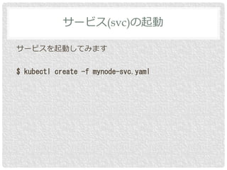 サービスを起動してみます
$ kubectl create -f mynode-svc.yaml
サービス(svc)の起動
 