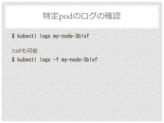 $ kubectl logs my-node-3blsf
tailfも可能
$ kubectl logs -f my-node-3blsf
特定podのログの確認
 