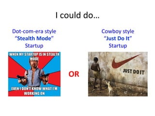 I	
  could	
  do…	
  
OR	
  
Dot-­‐com-­‐era	
  style	
  	
  
“Stealth	
  Mode”	
  
Startup	
  
Cowboy	
  style	
  
“Just	
  Do	
  It”	
  
Startup	
  
 