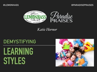LEARNING
STYLES
DEMYSTIFYING
Katie Hornor
@LEMONHASS @PARADISEPRAISES
 