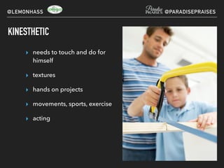 KINESTHETIC
▸ needs to touch and do for
himself
▸ textures
▸ hands on projects
▸ movements, sports, exercise
▸ acting
@LEMONHASS @PARADISEPRAISES
 