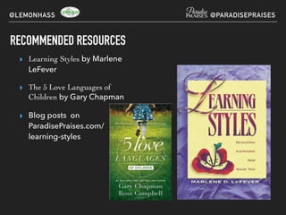 RECOMMENDED RESOURCES
▸ Learning Styles by Marlene
LeFever
▸ The 5 Love Languages of
Children by Gary Chapman
▸ Blog posts on
ParadisePraises.com/
learning-styles
@LEMONHASS @PARADISEPRAISES
 
