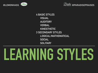 LEARNING STYLES
4 BASIC STYLES
VISUAL
AUDITORY
VERBAL
KINESTHETIC
3 SECONDARY STYLES
LOGICAL/MATHEMATICAL
SOCIAL
SOLITARY
@LEMONHASS @PARADISEPRAISES
 