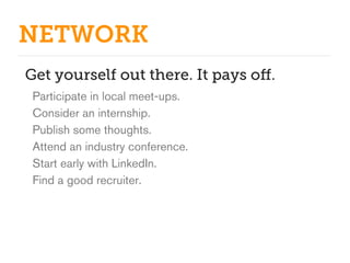 NETWORK
Get yourself out there. It pays oﬀ.
 Participate in local meet-ups.
 Consider an internship.
 Publish some thoughts.
 Attend an industry conference.
 Start early with LinkedIn.
 Find a good recruiter.
 