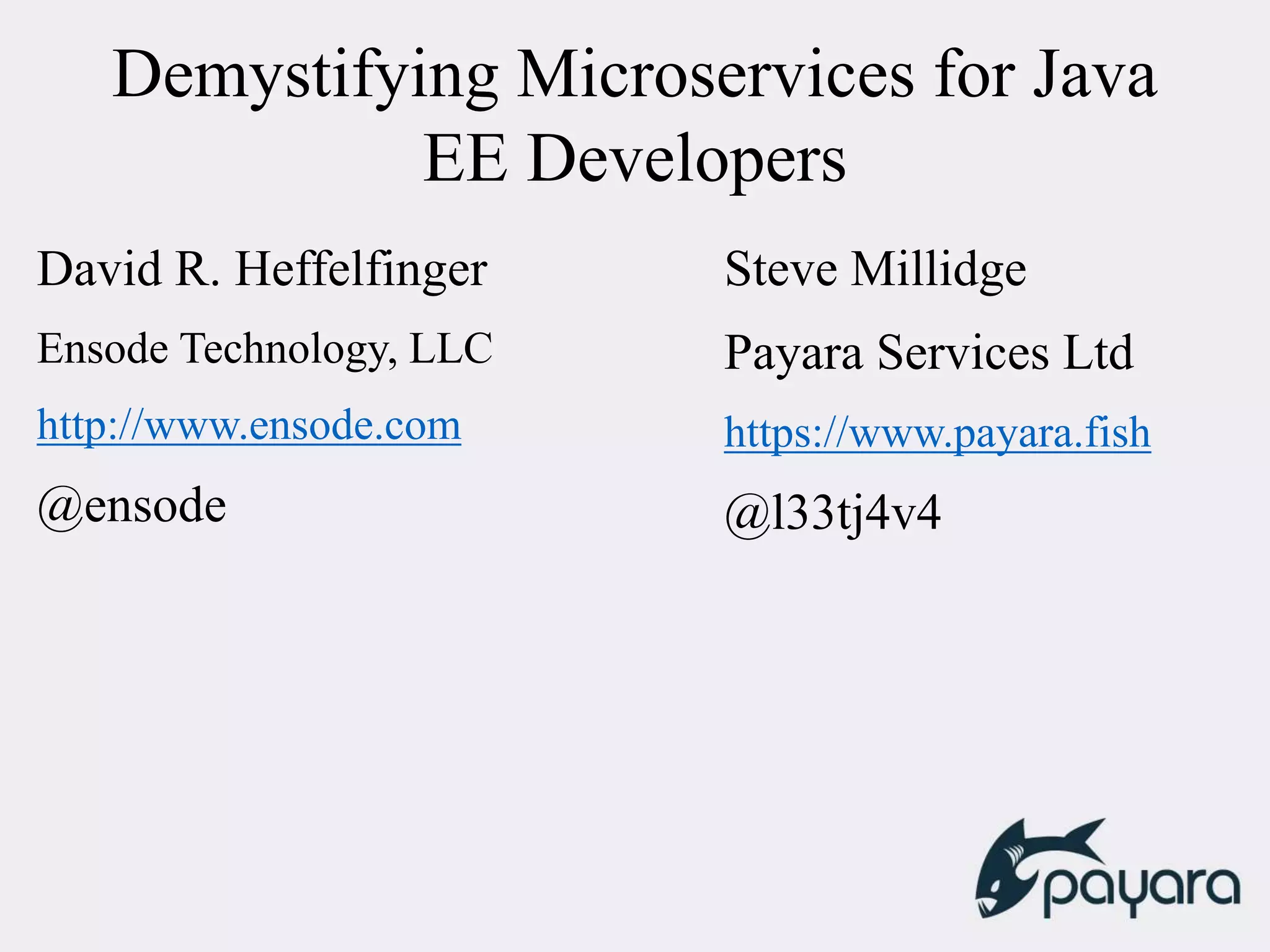 Demystifying Microservices for Java
EE Developers
David R. Heffelfinger
Ensode Technology, LLC
http://www.ensode.com
@ensode
Steve Millidge
Payara Services Ltd
https://www.payara.fish
@l33tj4v4
 