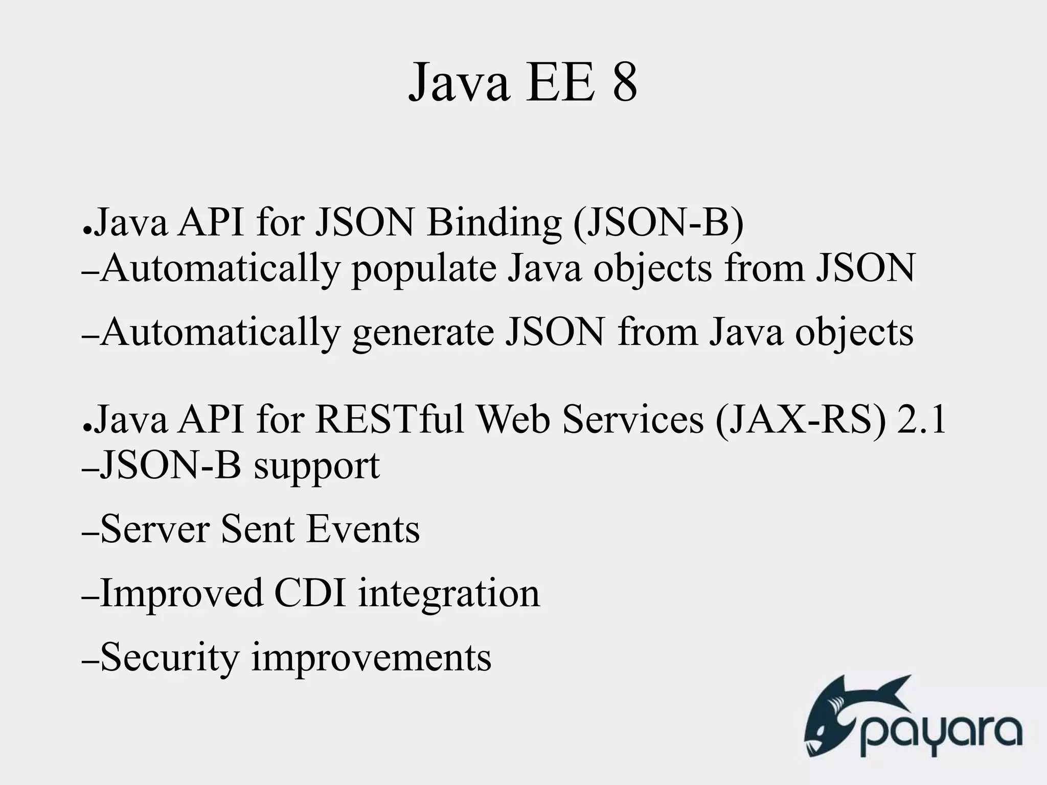 Java EE 8
●Java API for JSON Binding (JSON-B)
–Automatically populate Java objects from JSON
–Automatically generate JSON from Java objects
●Java API for RESTful Web Services (JAX-RS) 2.1
–JSON-B support
–Server Sent Events
–Improved CDI integration
–Security improvements
 