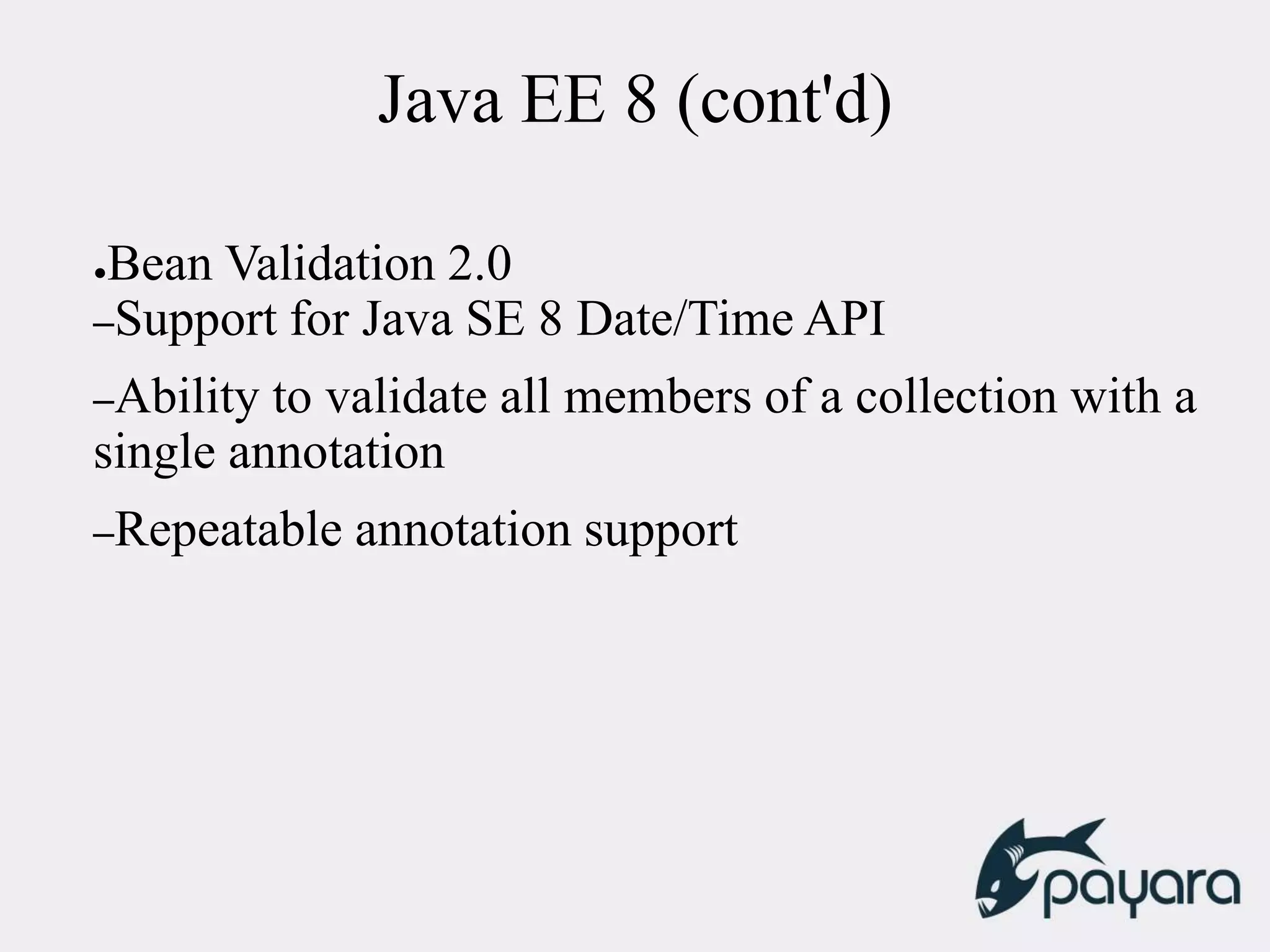 Java EE 8 (cont'd)
●Bean Validation 2.0
–Support for Java SE 8 Date/Time API
–Ability to validate all members of a collection with a
single annotation
–Repeatable annotation support
 