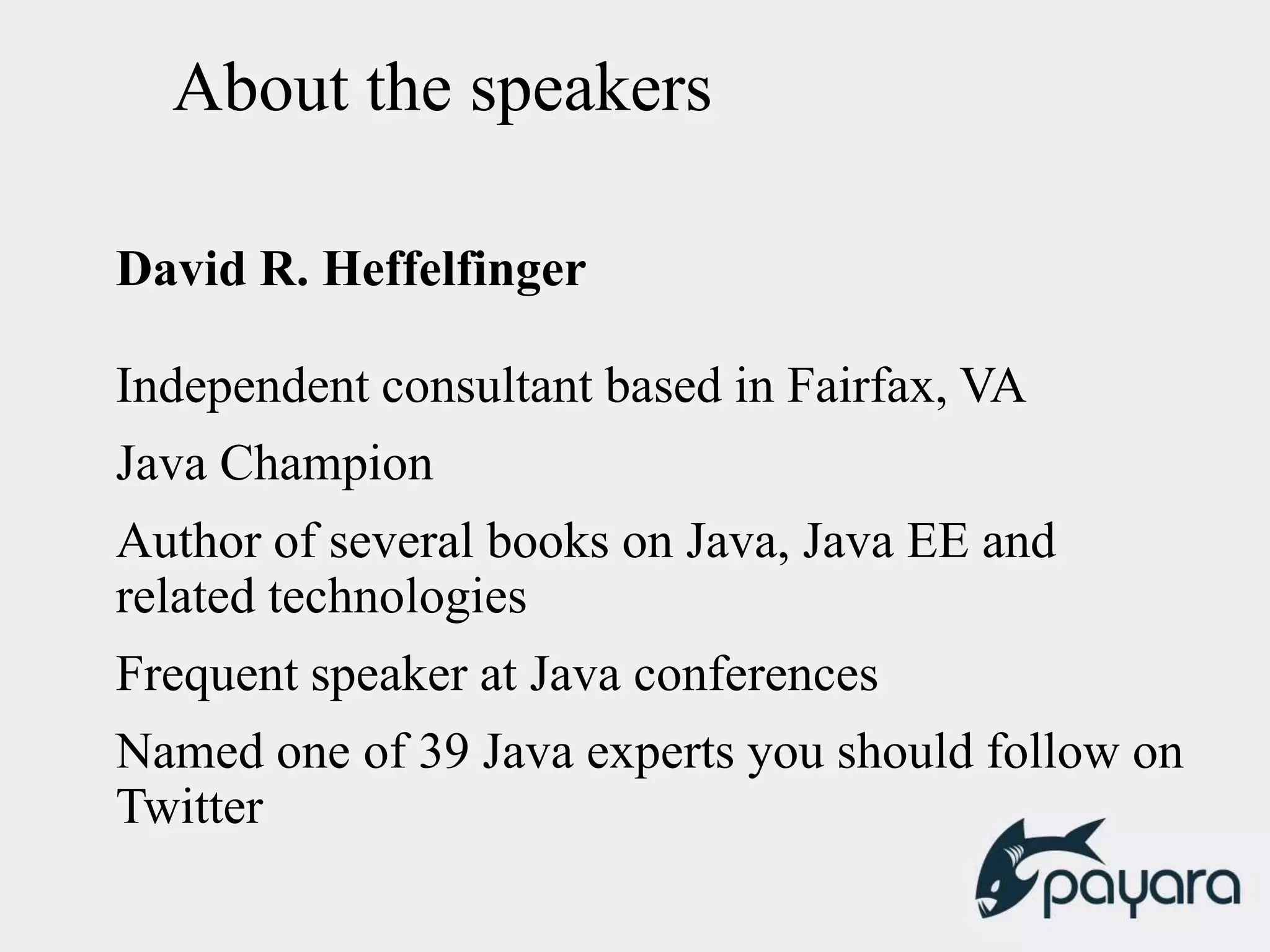 About the speakers
David R. Heffelfinger
Independent consultant based in Fairfax, VA
Java Champion
Author of several books on Java, Java EE and
related technologies
Frequent speaker at Java conferences
Named one of 39 Java experts you should follow on
Twitter
 