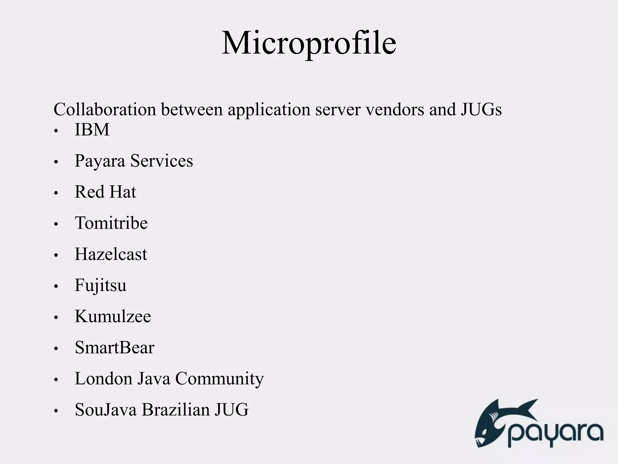 Microprofile
Collaboration between application server vendors and JUGs
• IBM
• Payara Services
• Red Hat
• Tomitribe
• Hazelcast
• Fujitsu
• Kumulzee
• SmartBear
• London Java Community
• SouJava Brazilian JUG
 