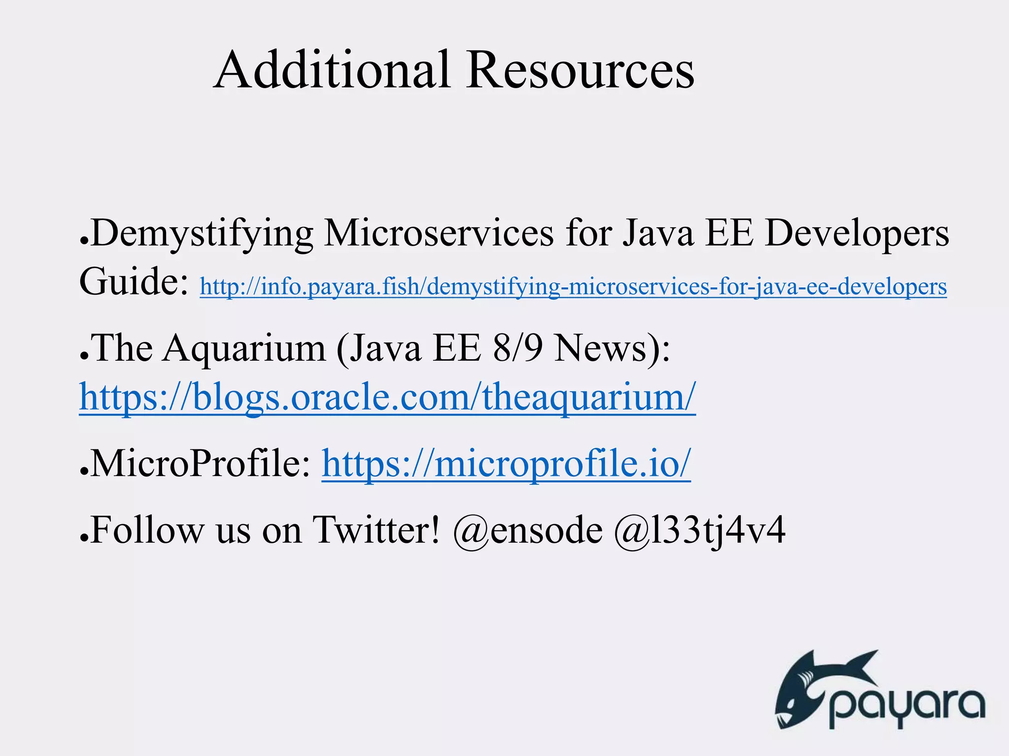 Additional Resources
●Demystifying Microservices for Java EE Developers
Guide: http://info.payara.fish/demystifying-microservices-for-java-ee-developers
●The Aquarium (Java EE 8/9 News):
https://blogs.oracle.com/theaquarium/
●MicroProfile: https://microprofile.io/
●Follow us on Twitter! @ensode @l33tj4v4
 