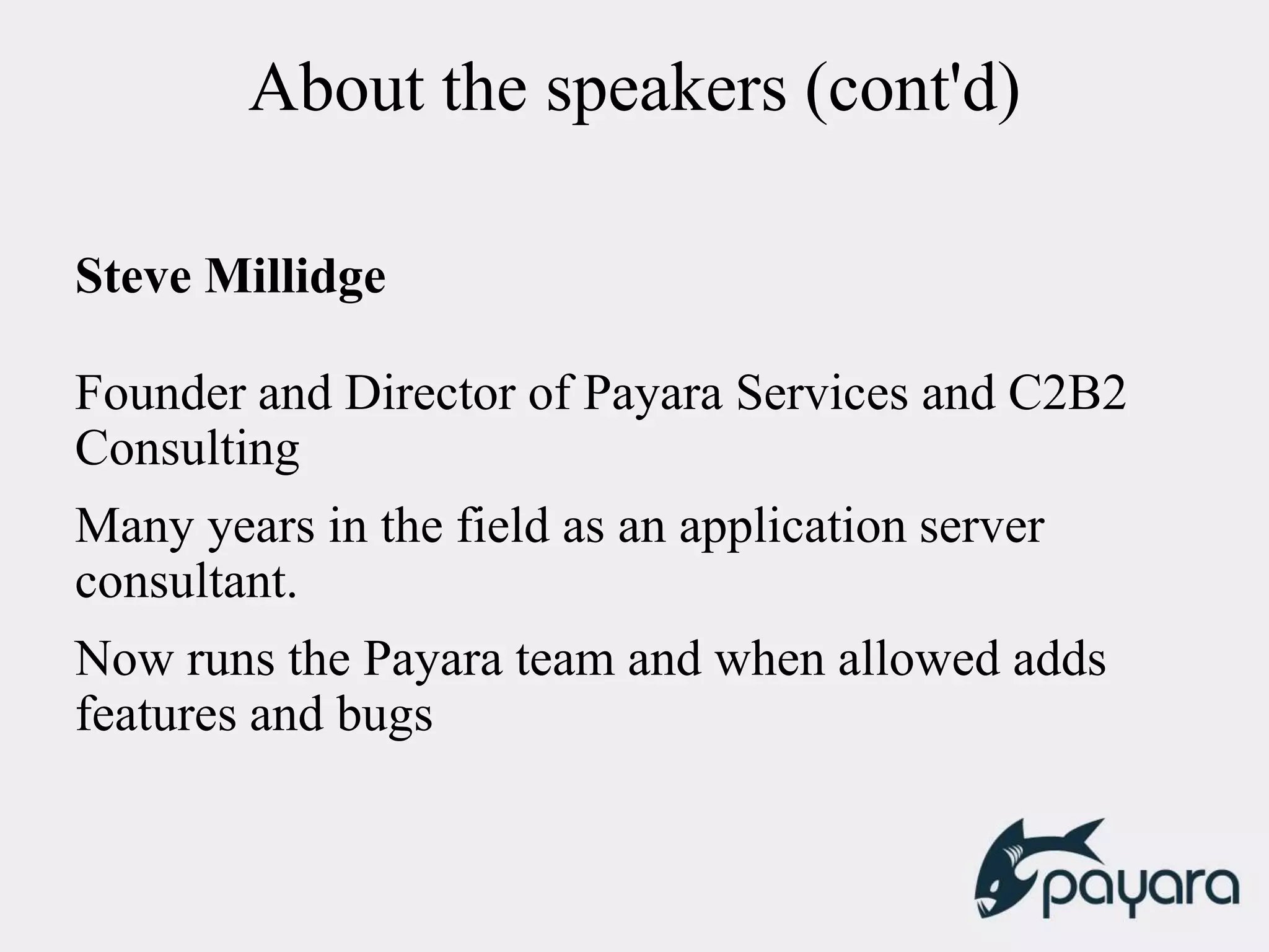 About the speakers (cont'd)
Steve Millidge
Founder and Director of Payara Services and C2B2
Consulting
Many years in the field as an application server
consultant.
Now runs the Payara team and when allowed adds
features and bugs
 
