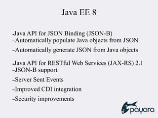 Java EE 8
●Java API for JSON Binding (JSON-B)
–Automatically populate Java objects from JSON
–Automatically generate JSON from Java objects
●Java API for RESTful Web Services (JAX-RS) 2.1
–JSON-B support
–Server Sent Events
–Improved CDI integration
–Security improvements
 