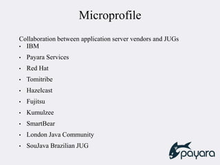 Microprofile
Collaboration between application server vendors and JUGs
• IBM
• Payara Services
• Red Hat
• Tomitribe
• Hazelcast
• Fujitsu
• Kumulzee
• SmartBear
• London Java Community
• SouJava Brazilian JUG
 