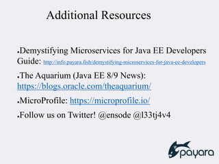 Additional Resources
●Demystifying Microservices for Java EE Developers
Guide: http://info.payara.fish/demystifying-microservices-for-java-ee-developers
●The Aquarium (Java EE 8/9 News):
https://blogs.oracle.com/theaquarium/
●MicroProfile: https://microprofile.io/
●Follow us on Twitter! @ensode @l33tj4v4
 