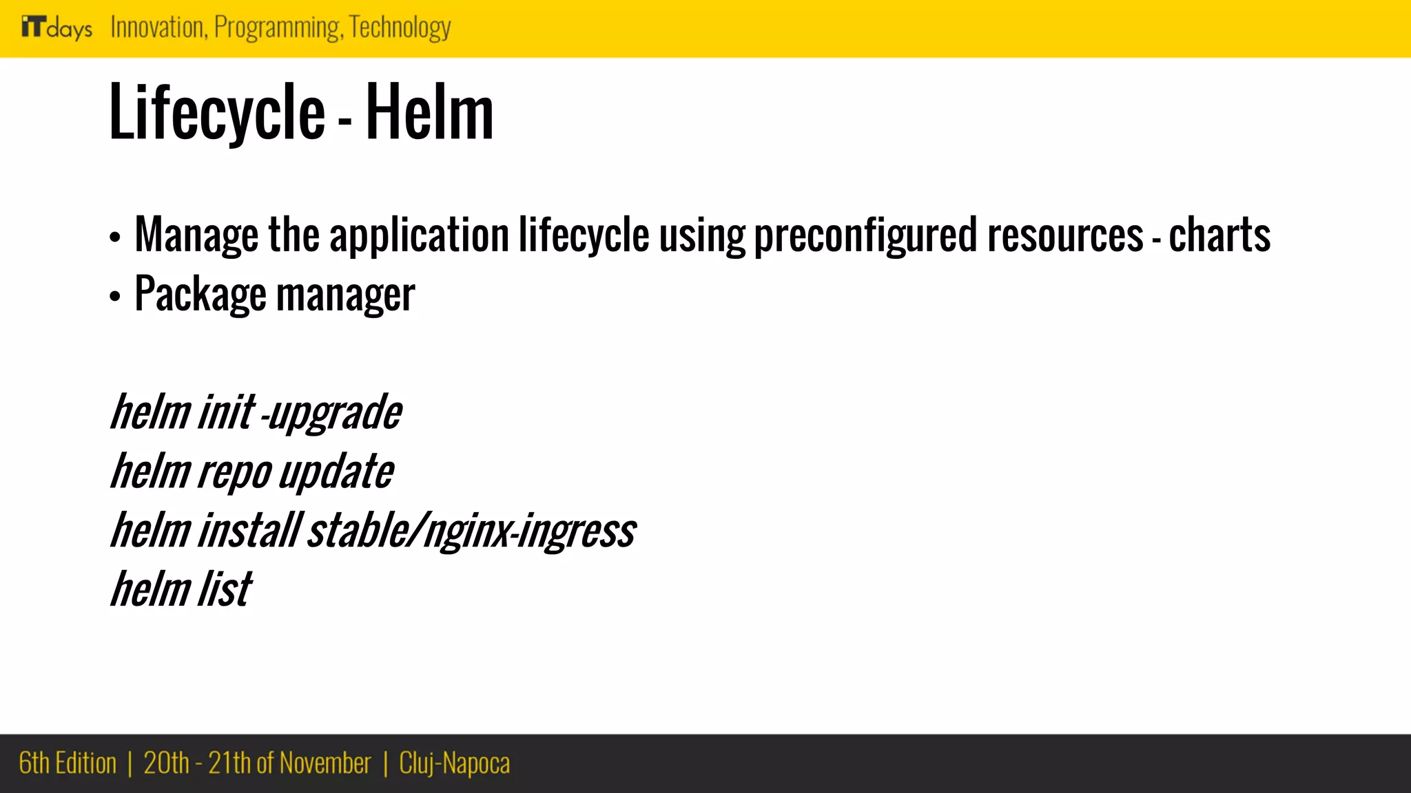 Lifecycle - Helm
• Manage the application lifecycle using preconfigured resources – charts
• Package manager
helm init –upgrade
helm repo update
helm install stable/nginx-ingress
helm list
 