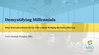 Demystifying Millennials
What Motivation Research Can Tell us about Bridging the Generation Gap
Tricia Naddaff, President, MRG
 