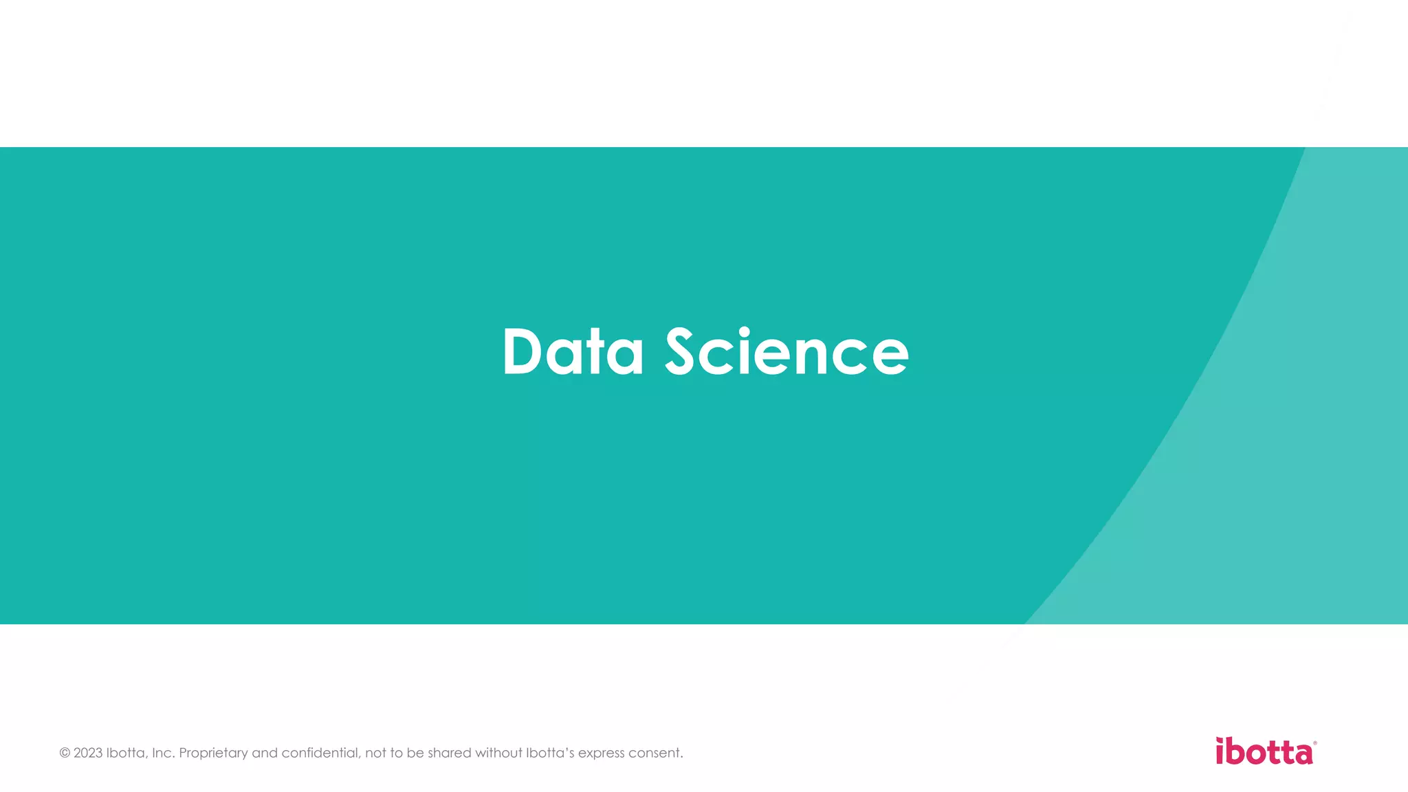 © 2023 Ibotta, Inc. Proprietary and confidential, not to be shared without Ibotta’s express consent.
Data Science
 