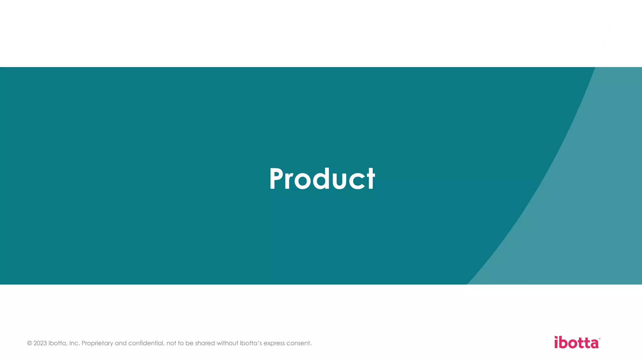 © 2023 Ibotta, Inc. Proprietary and confidential, not to be shared without Ibotta’s express consent.
Product
 