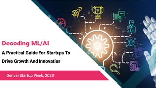 Decoding ML/AI
A Practical Guide For Startups To
Drive Growth And Innovation
Denver Startup Week, 2023
 