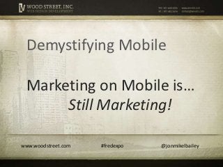 Demystifying Mobile

  Marketing on Mobile is…
       Still Marketing!

www.woodstreet.com   #fredexpo   @jonmikelbailey
 
