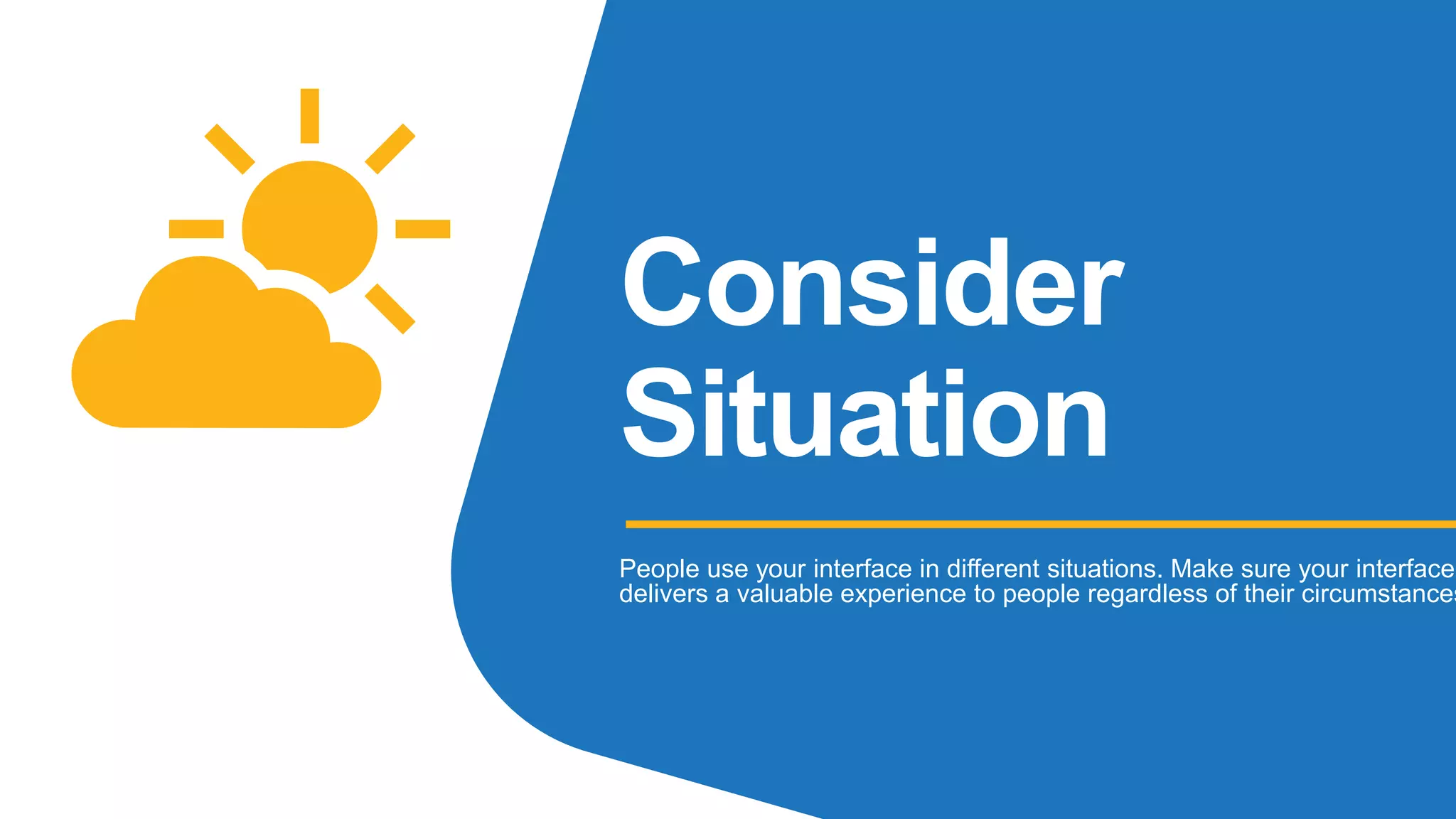 Consider
Situation
People use your interface in different situations. Make sure your interface
delivers a valuable experience to people regardless of their circumstances
 