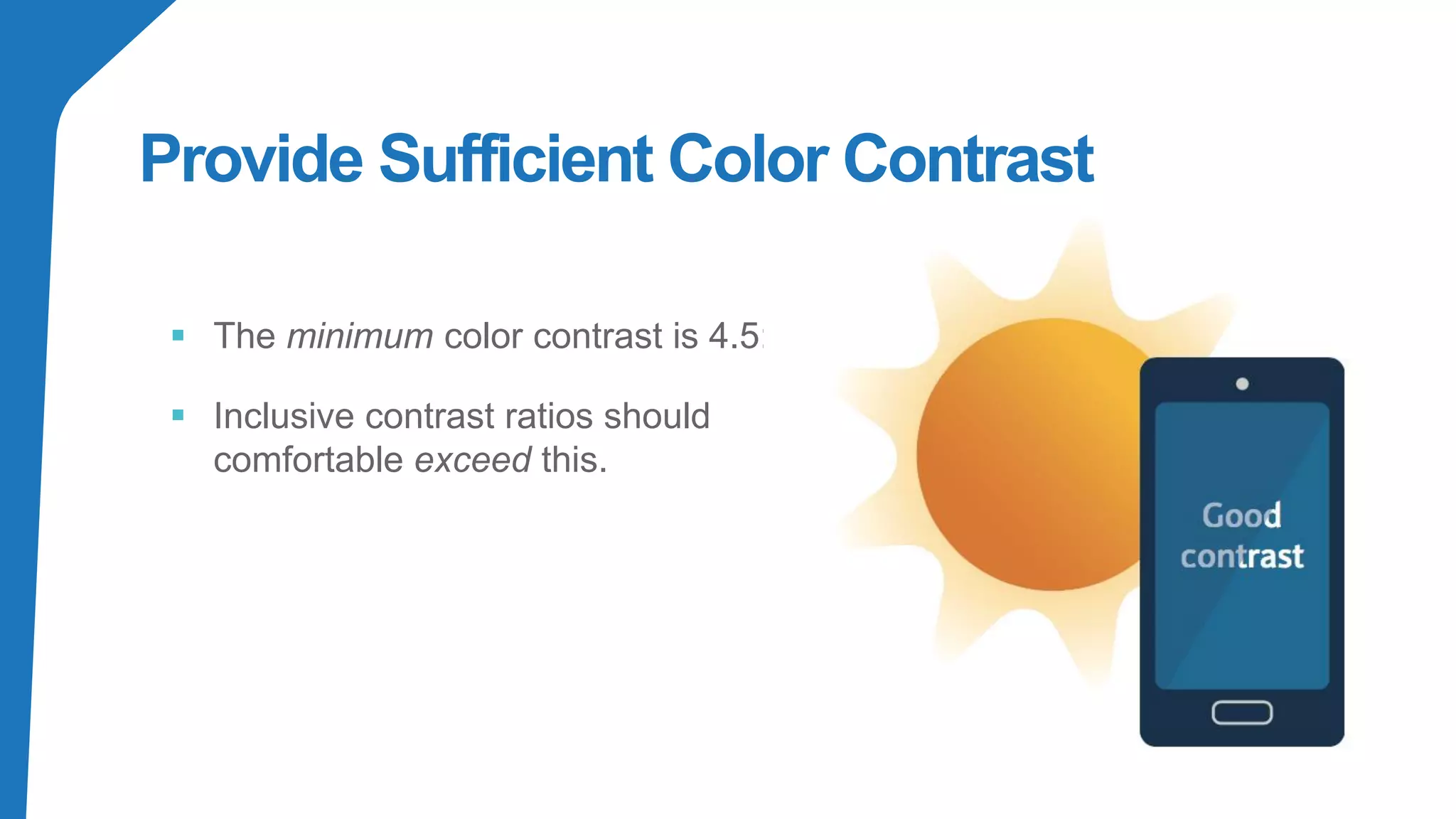 Provide Sufficient Color Contrast
▪ The minimum color contrast is 4.5:1
▪ Inclusive contrast ratios should
comfortable exceed this.
 