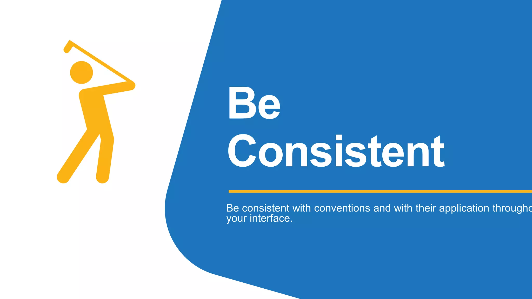Be
Consistent
Be consistent with conventions and with their application througho
your interface.
 