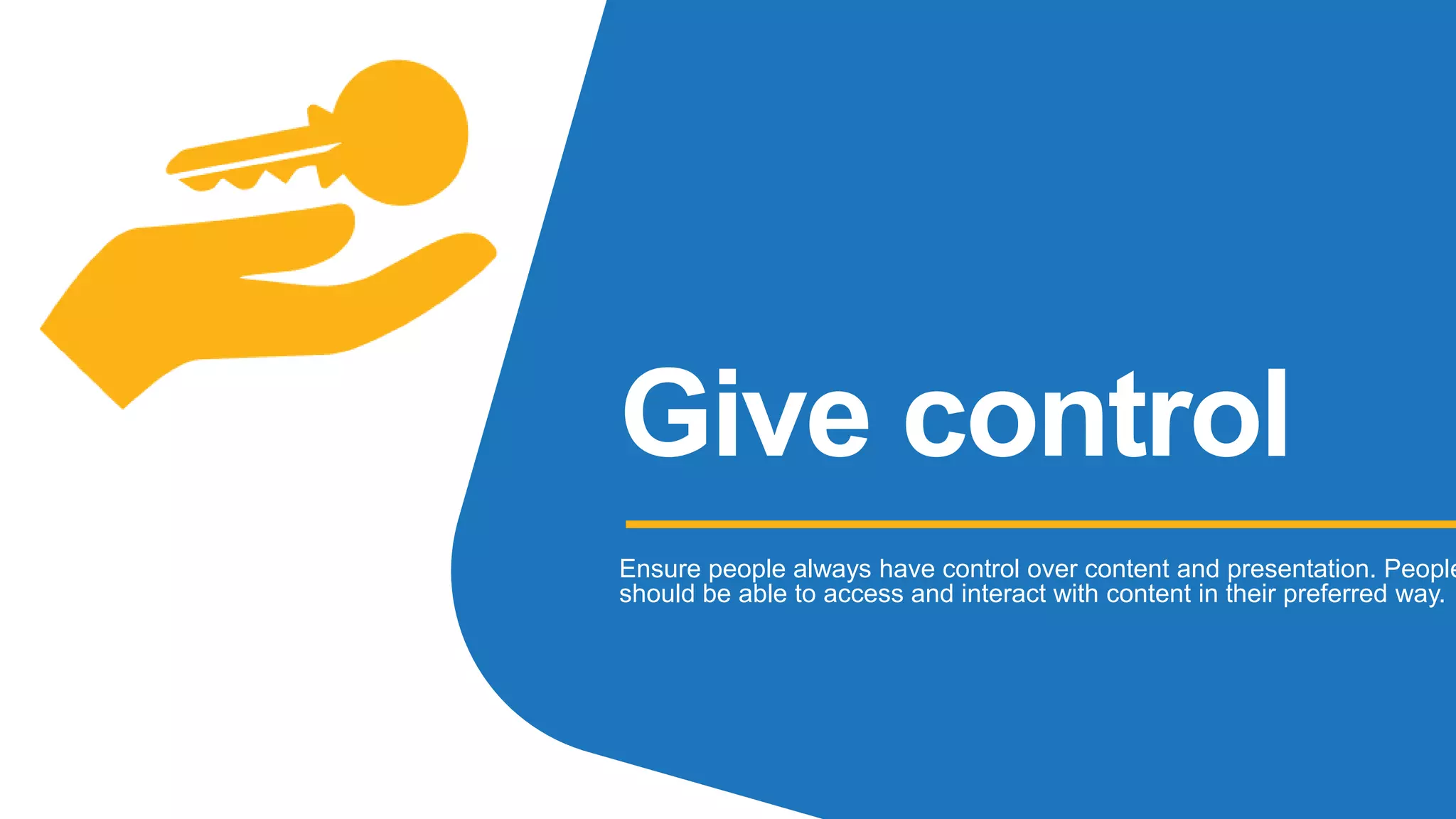 Give control
Ensure people always have control over content and presentation. People
should be able to access and interact with content in their preferred way.
 