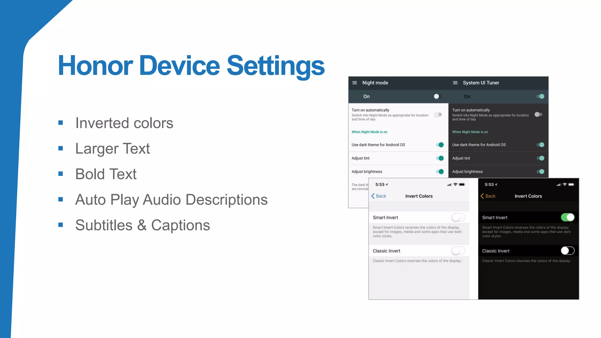 Honor Device Settings
▪ Inverted colors
▪ Larger Text
▪ Bold Text
▪ Auto Play Audio Descriptions
▪ Subtitles & Captions
 