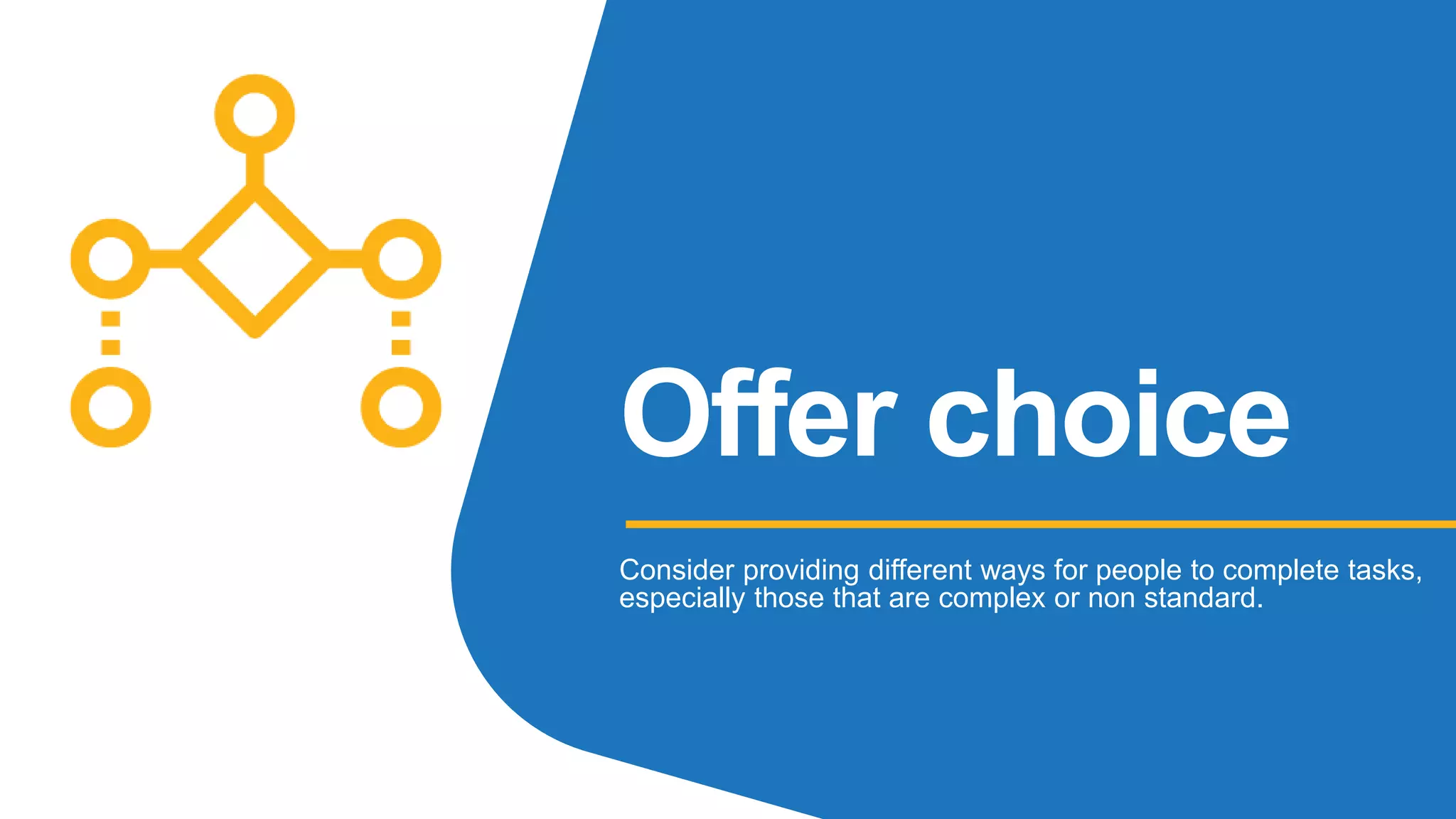 Offer choice
Consider providing different ways for people to complete tasks,
especially those that are complex or non standard.
 