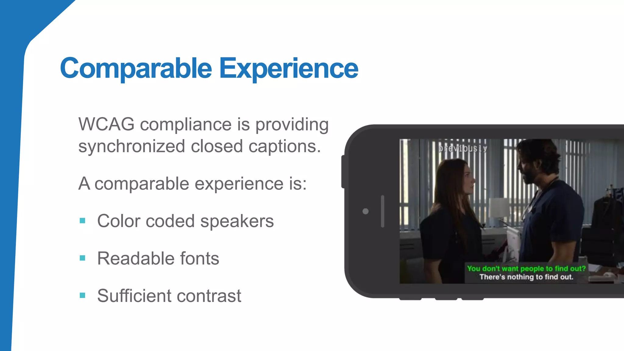 Comparable Experience
WCAG compliance is providing
synchronized closed captions.
A comparable experience is:
▪ Color coded speakers
▪ Readable fonts
▪ Sufficient contrast
 