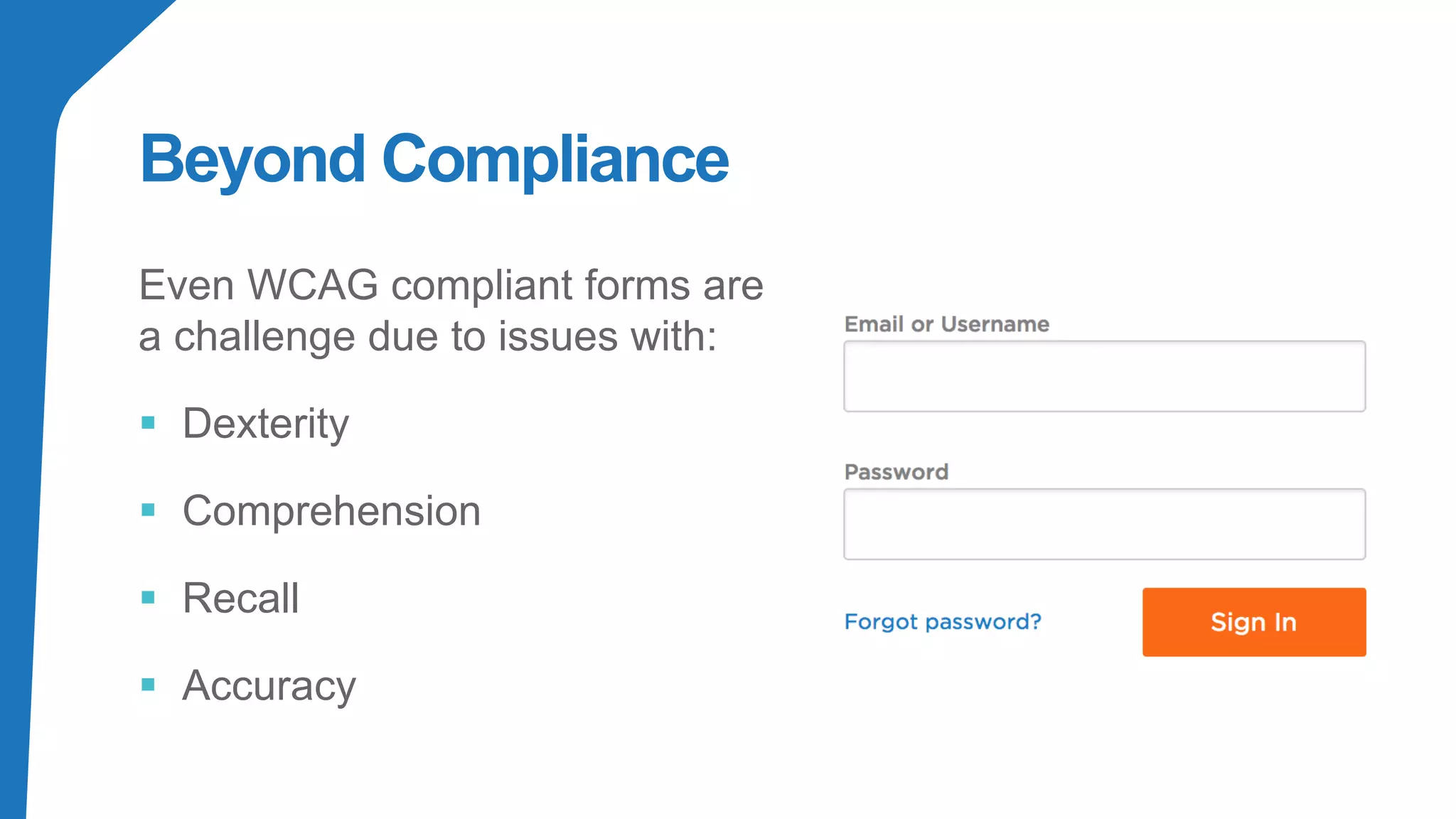 Beyond Compliance
Even WCAG compliant forms are
a challenge due to issues with:
▪ Dexterity
▪ Comprehension
▪ Recall
▪ Accuracy
 