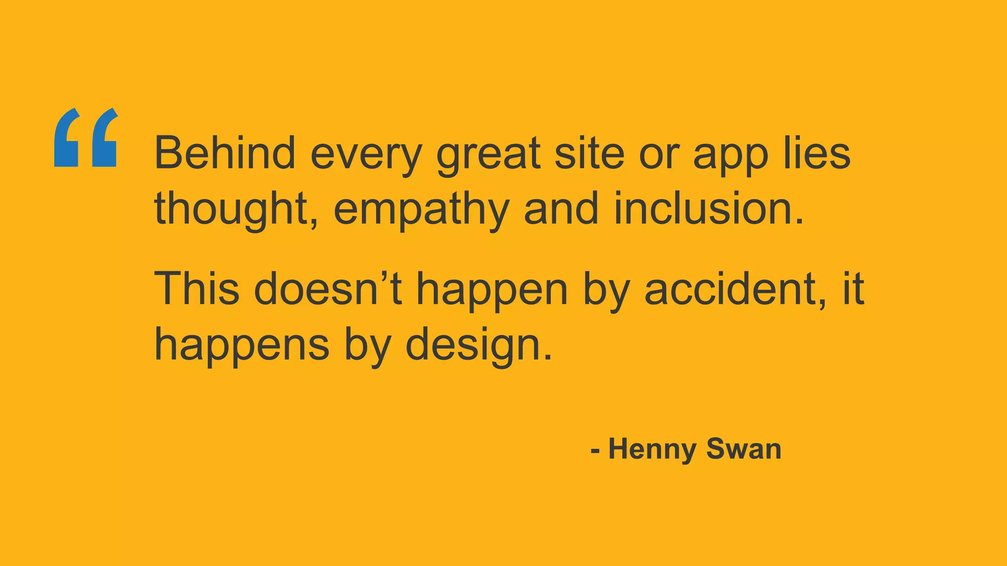 Behind every great site or app lies
thought, empathy and inclusion.
This doesn’t happen by accident, it
happens by design.
- Henny Swan
 