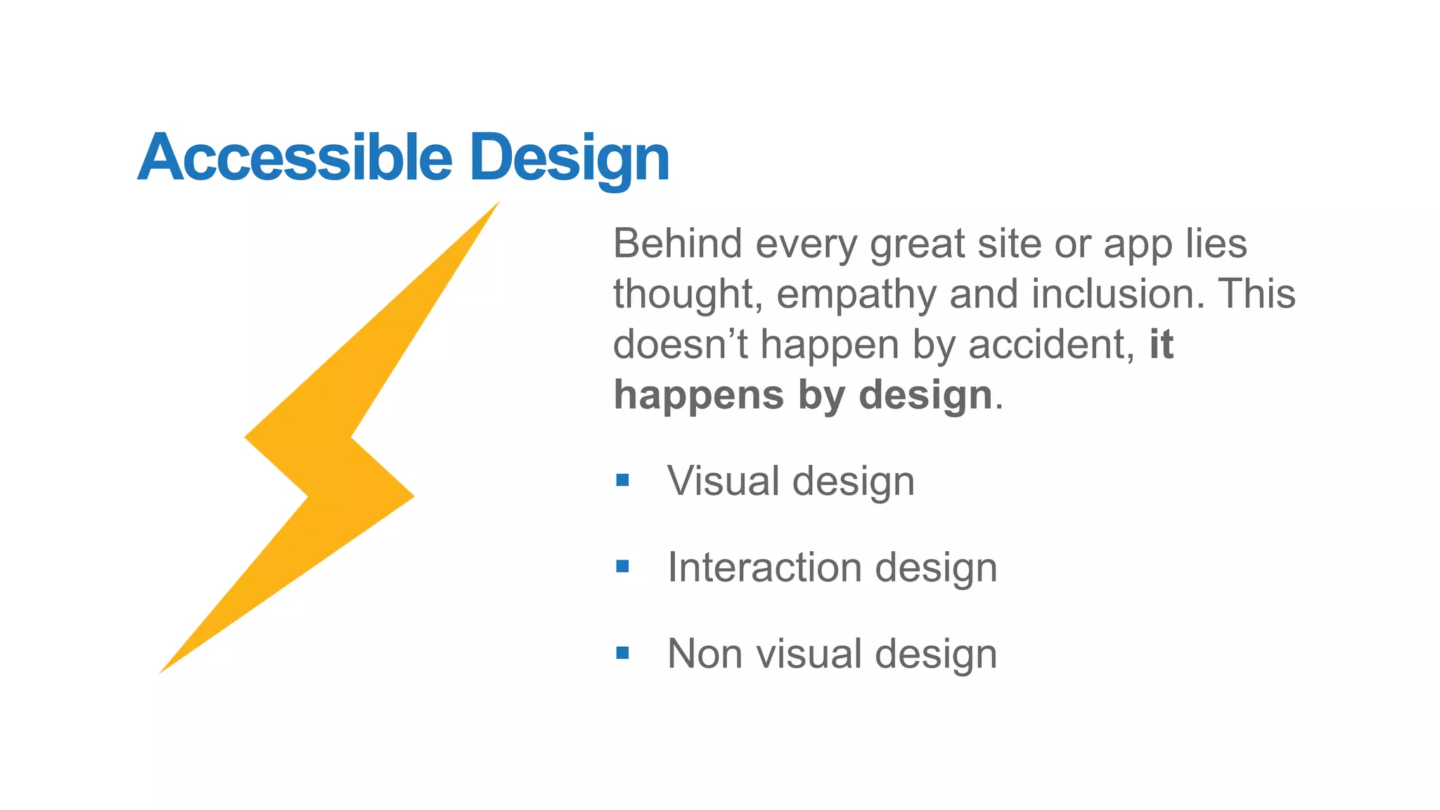 Accessible Design
Behind every great site or app lies
thought, empathy and inclusion. This
doesn’t happen by accident, it
happens by design.
▪ Visual design
▪ Interaction design
▪ Non visual design
 