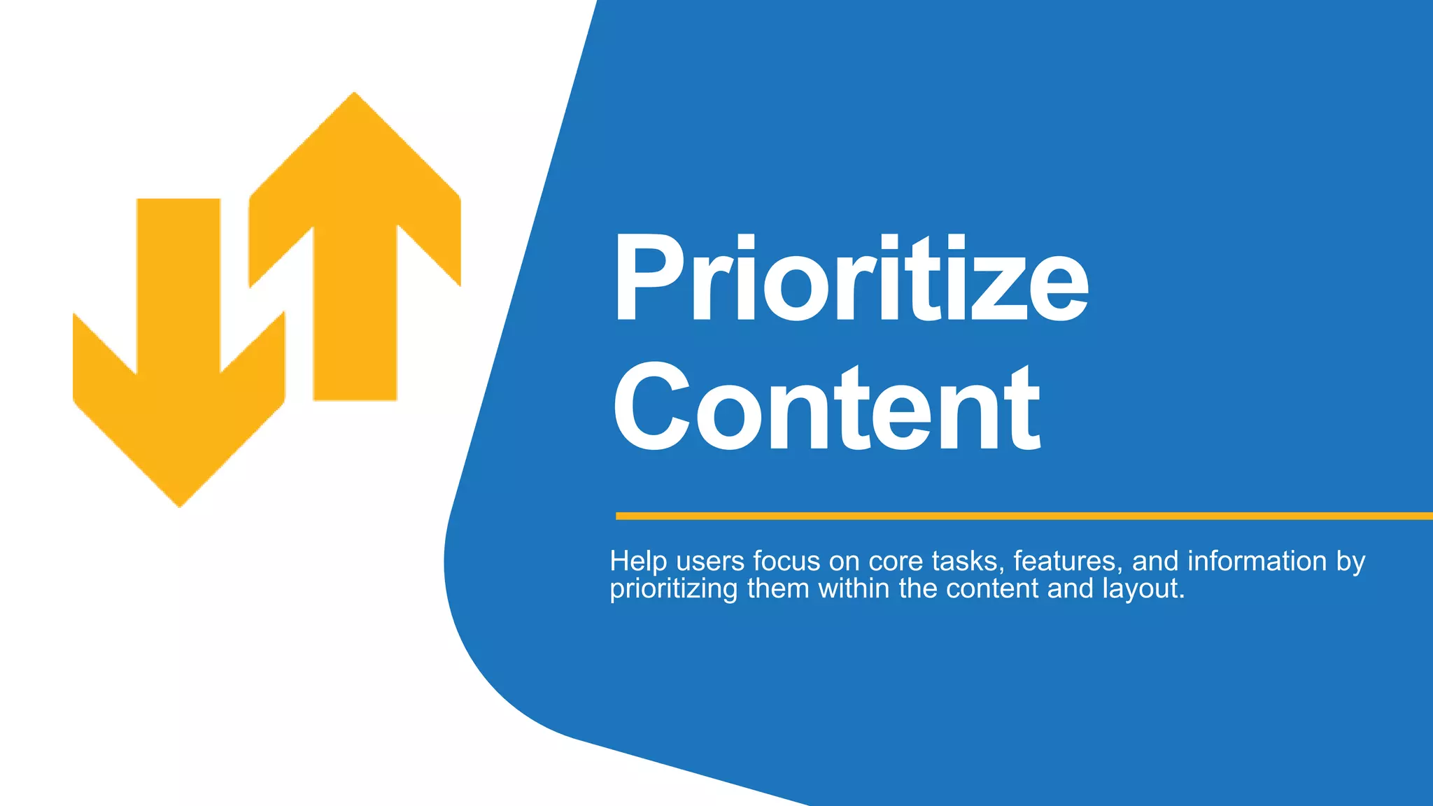 Prioritize
Content
Help users focus on core tasks, features, and information by
prioritizing them within the content and layout.
 