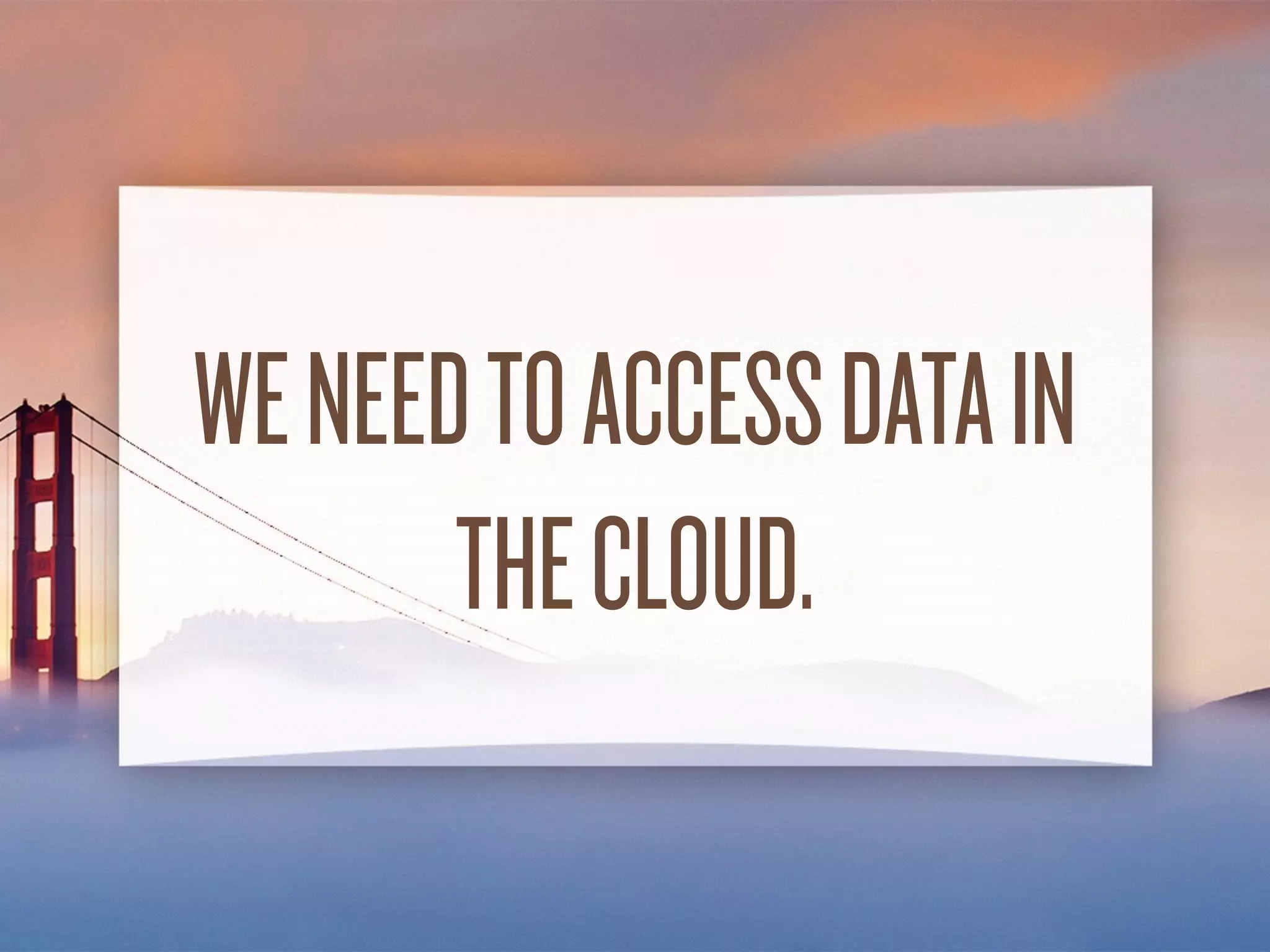 WE NEEDTO ACCESS
DATA INTHE CLOUD.
 