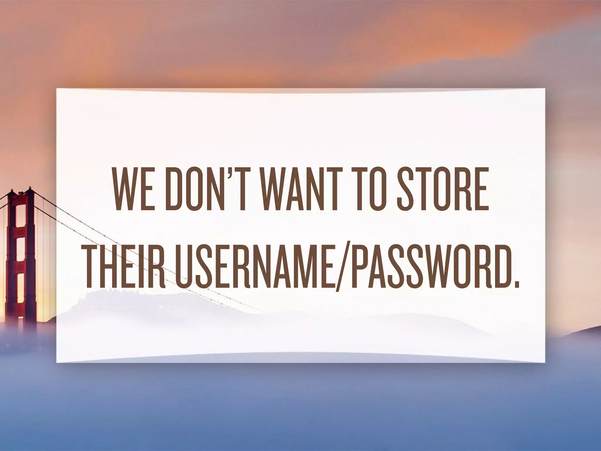 WE DON’T WANTTO STORE
THEIR USERNAME/PASSWORD.
 