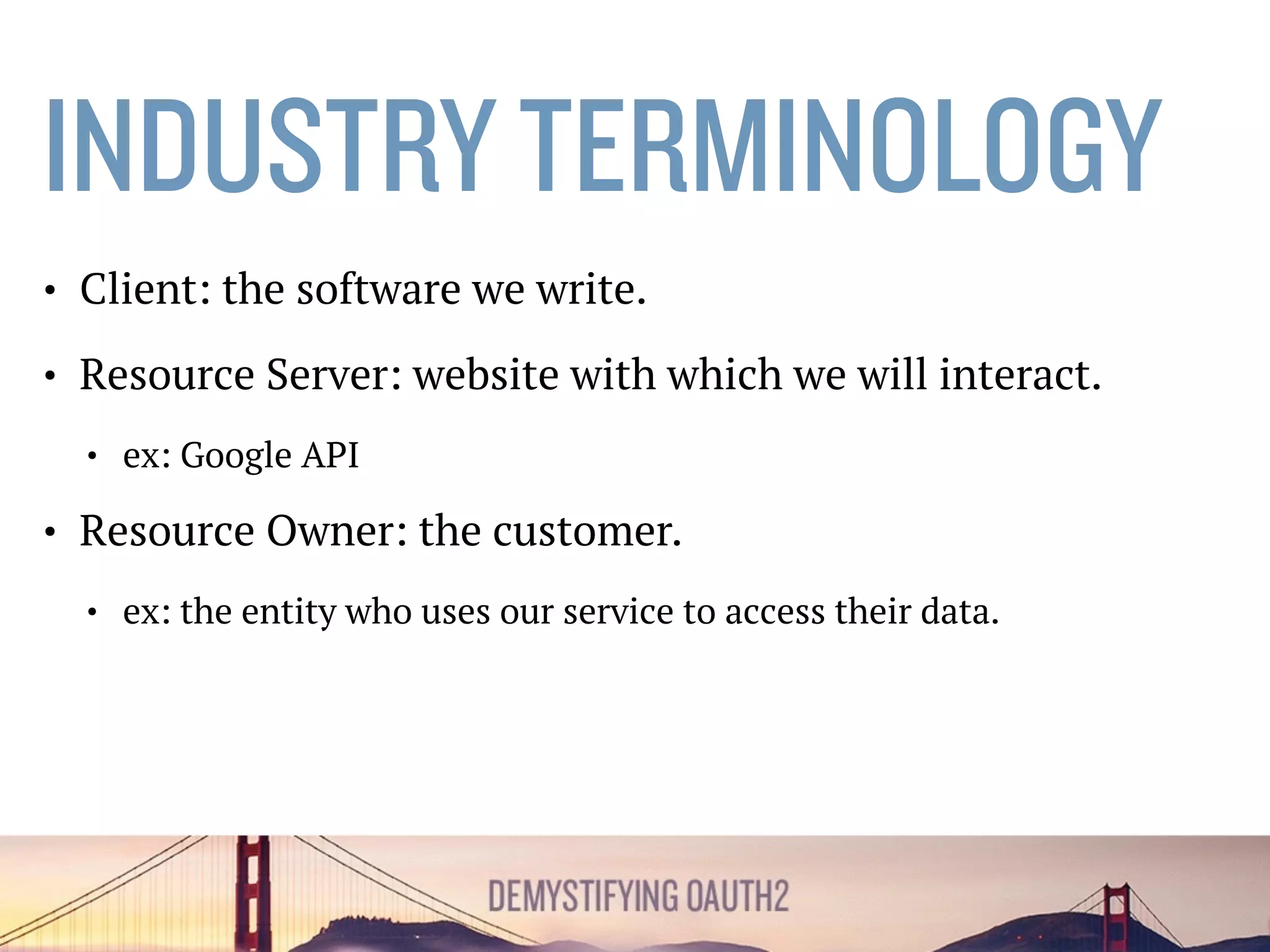 INDUSTRYTERMINOLOGY
• Client: the software we write.
• Resource Server: website with which we will interact.
• ex: Google API
• Resource Owner: the customer.
• ex: the entity who uses our service to access their data.
 