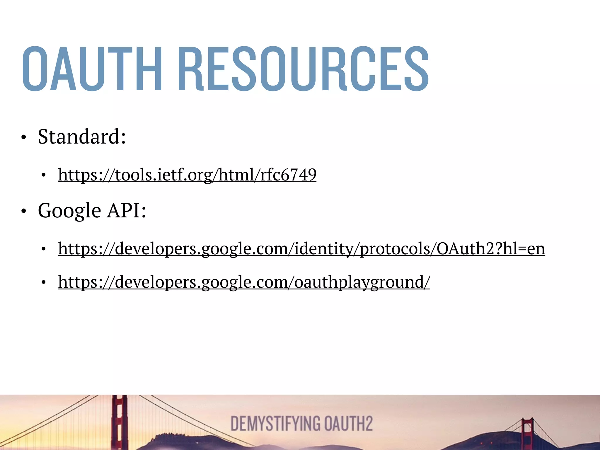 OAUTH RESOURCES
• Standard:
• https://tools.ietf.org/html/rfc6749
• Security: https://tools.ietf.org/html/rfc6819#section-5.3
• Google API:
• https://developers.google.com/identity/protocols/OAuth2?hl=en
• https://developers.google.com/oauthplayground/
 