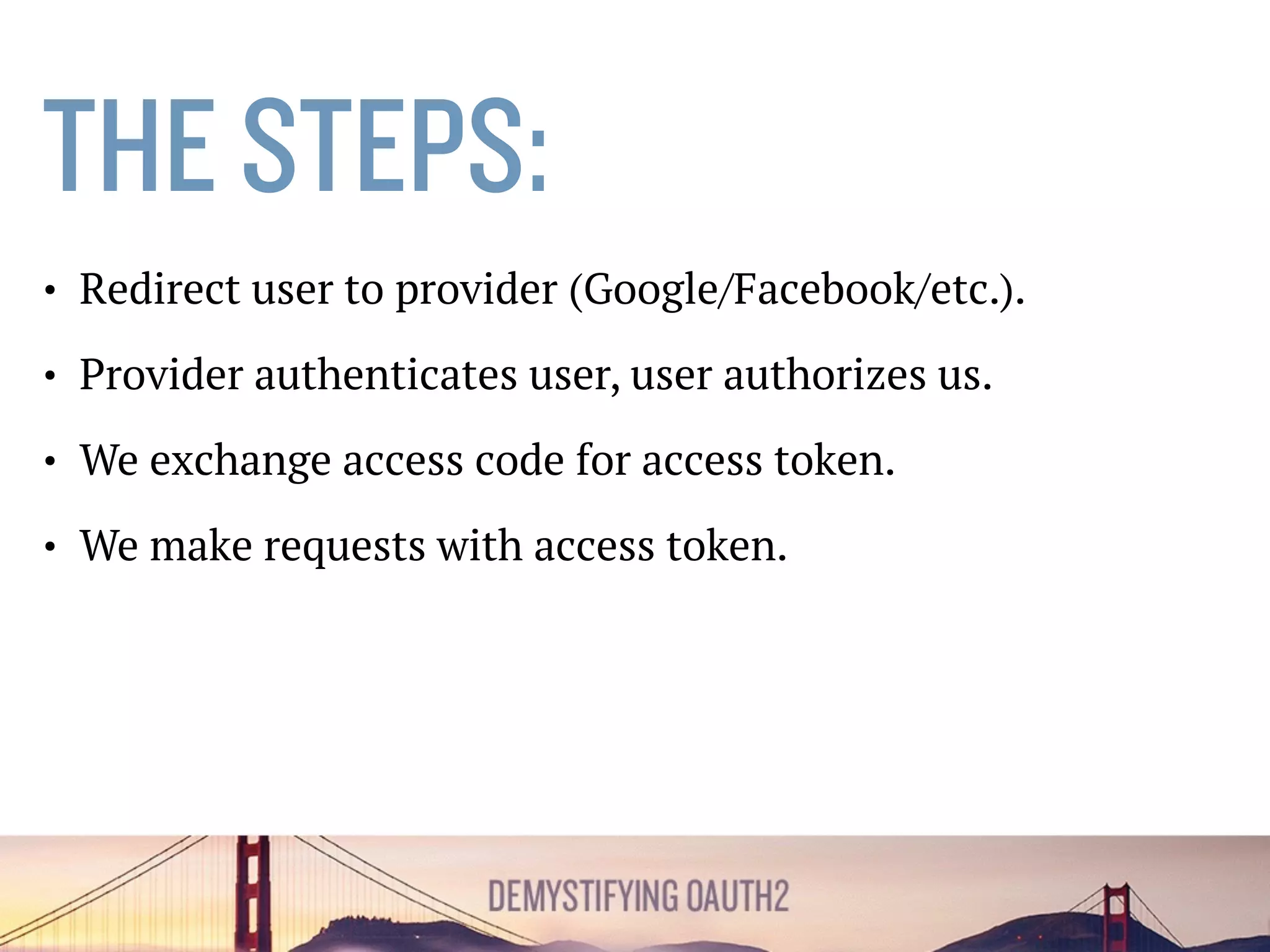 THE STEPS:
• Redirect user to provider (Google/Facebook/etc.).
• Provider authenticates user, user authorizes us.
• We exchange authorization code for access token.
• We make requests with access token.
 