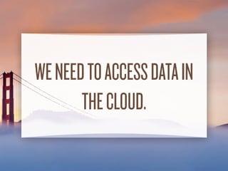 WE NEEDTO ACCESS
DATA INTHE CLOUD.
 