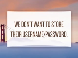 WE DON’T WANTTO STORE
THEIR USERNAME/PASSWORD.
 